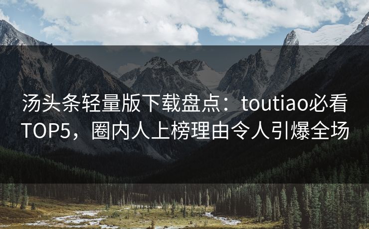 汤头条轻量版下载盘点：toutiao必看TOP5，圈内人上榜理由令人引爆全场