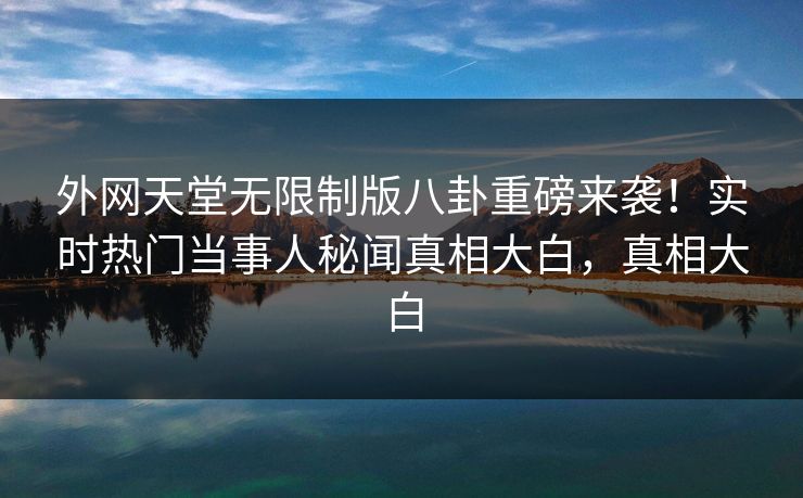 外网天堂无限制版八卦重磅来袭！实时热门当事人秘闻真相大白，真相大白