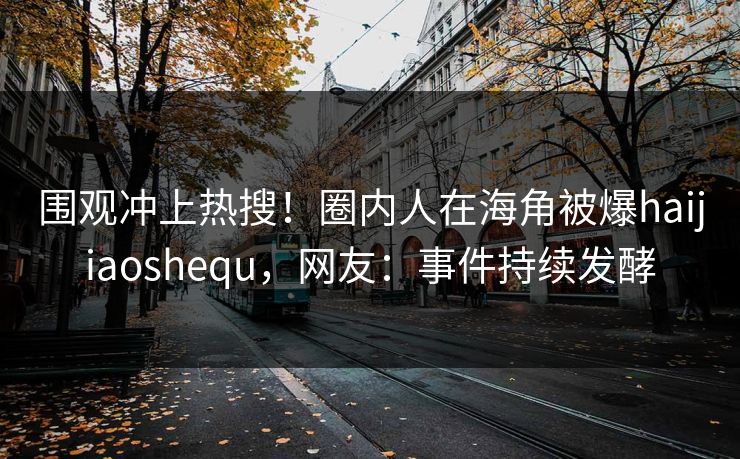 围观冲上热搜！圈内人在海角被爆haijiaoshequ，网友：事件持续发酵