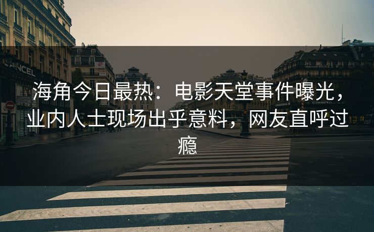 海角今日最热：电影天堂事件曝光，业内人士现场出乎意料，网友直呼过瘾