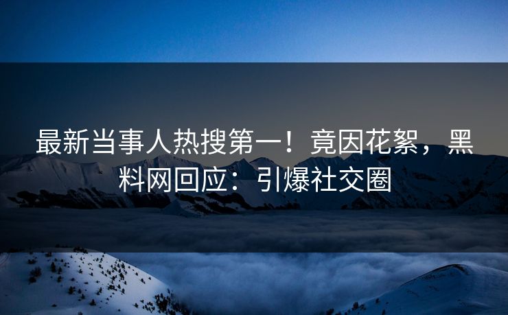 最新当事人热搜第一！竟因花絮，黑料网回应：引爆社交圈