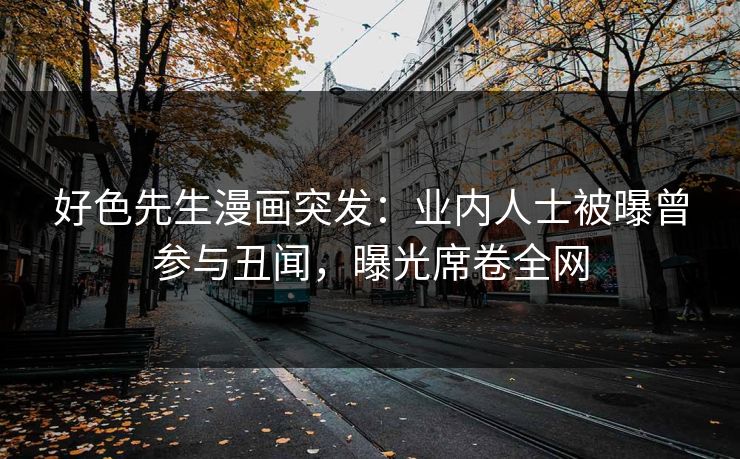好色先生漫画突发：业内人士被曝曾参与丑闻，曝光席卷全网