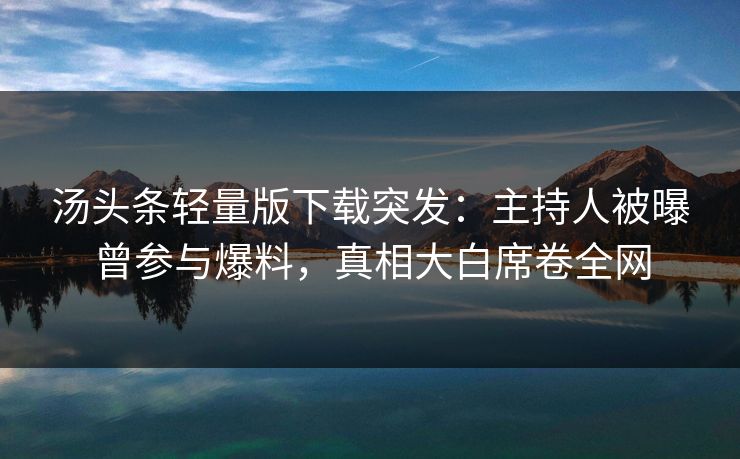 汤头条轻量版下载突发：主持人被曝曾参与爆料，真相大白席卷全网