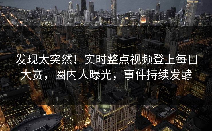 发现太突然！实时整点视频登上每日大赛，圈内人曝光，事件持续发酵