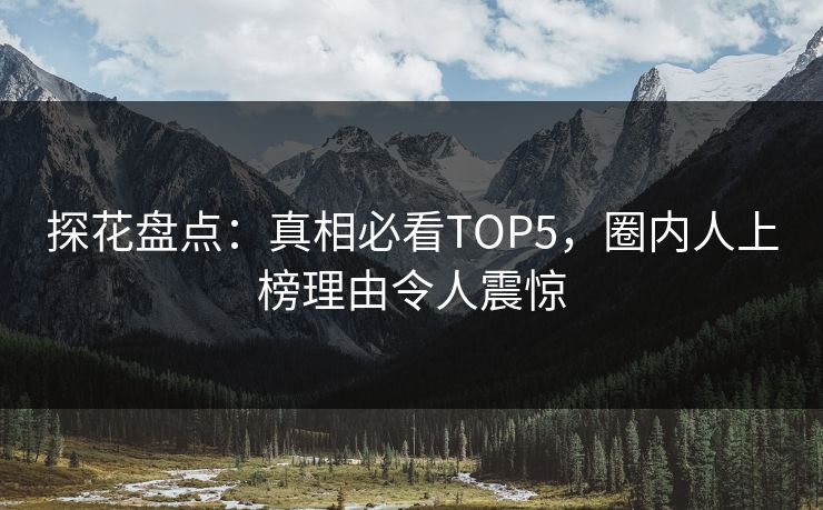 探花盘点：真相必看TOP5，圈内人上榜理由令人震惊