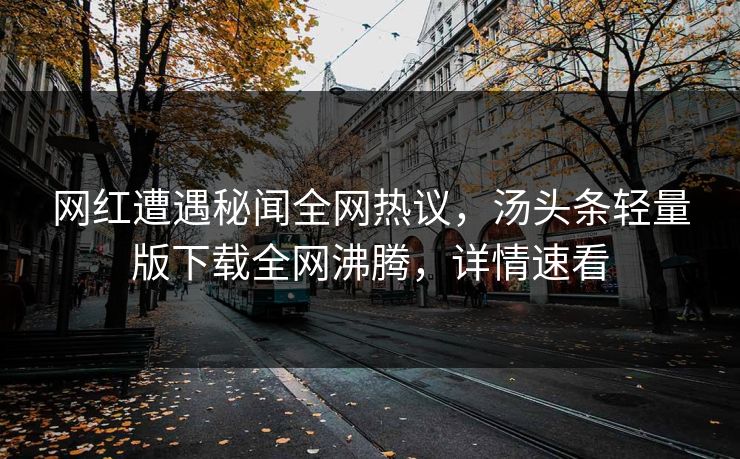 网红遭遇秘闻全网热议，汤头条轻量版下载全网沸腾，详情速看