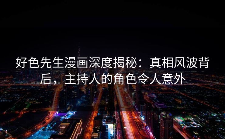 好色先生漫画深度揭秘：真相风波背后，主持人的角色令人意外