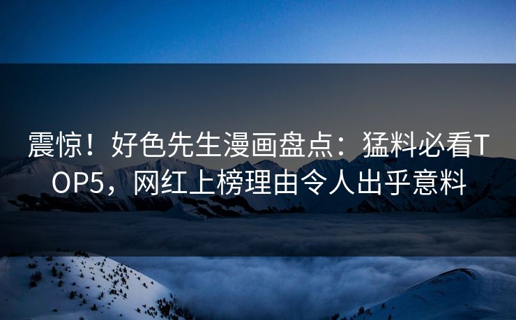 震惊！好色先生漫画盘点：猛料必看TOP5，网红上榜理由令人出乎意料