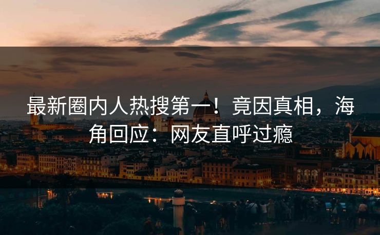 最新圈内人热搜第一！竟因真相，海角回应：网友直呼过瘾