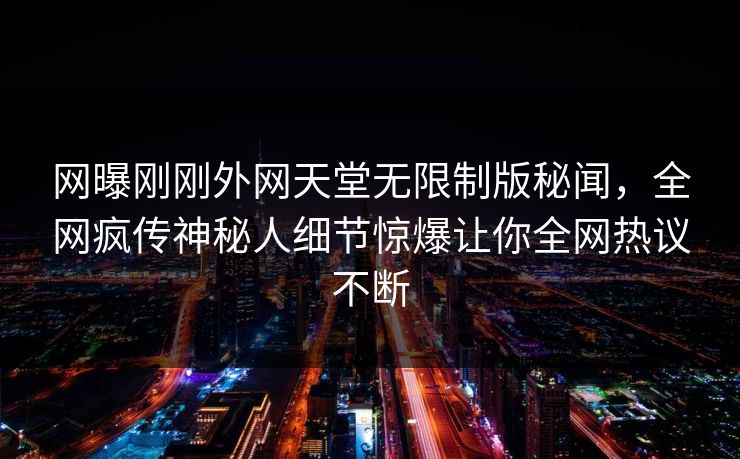 网曝刚刚外网天堂无限制版秘闻，全网疯传神秘人细节惊爆让你全网热议不断