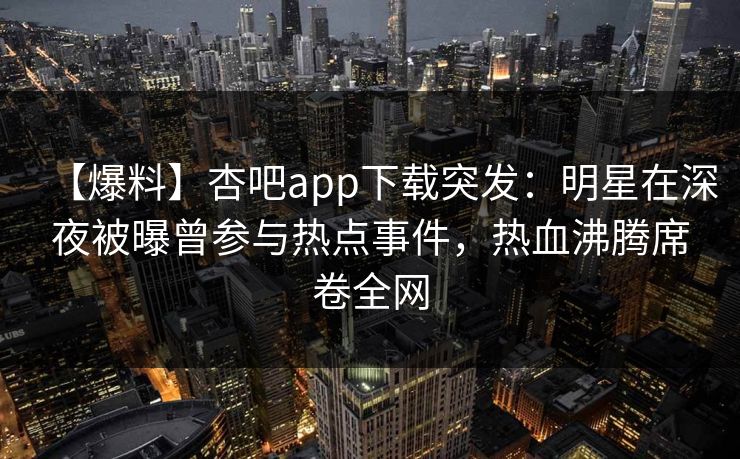 【爆料】杏吧app下载突发：明星在深夜被曝曾参与热点事件，热血沸腾席卷全网