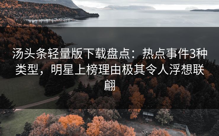 汤头条轻量版下载盘点：热点事件3种类型，明星上榜理由极其令人浮想联翩