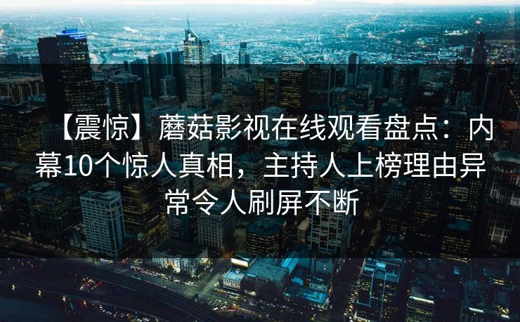 【震惊】蘑菇影视在线观看盘点：内幕10个惊人真相，主持人上榜理由异常令人刷屏不断