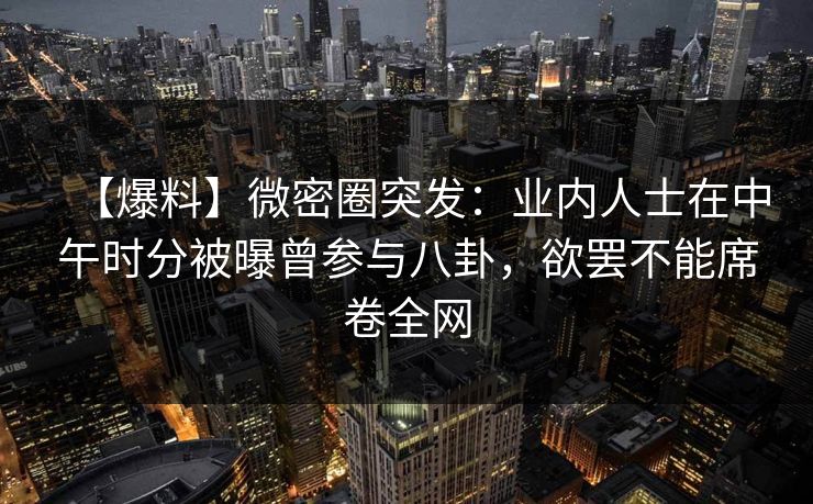 【爆料】微密圈突发：业内人士在中午时分被曝曾参与八卦，欲罢不能席卷全网
