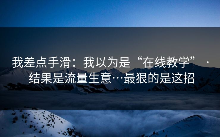 我差点手滑：我以为是“在线教学” · 结果是流量生意…最狠的是这招