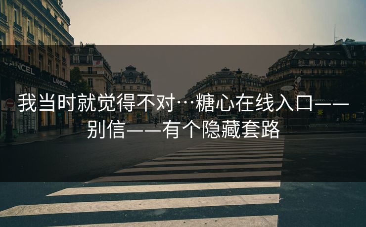 我当时就觉得不对…糖心在线入口——别信——有个隐藏套路