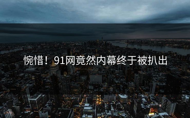 惋惜！91网竟然内幕终于被扒出