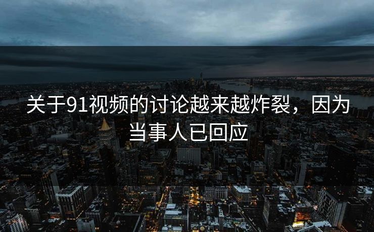 关于91视频的讨论越来越炸裂，因为当事人已回应