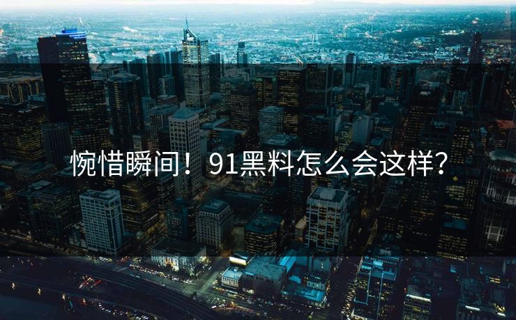 惋惜瞬间！91黑料怎么会这样？