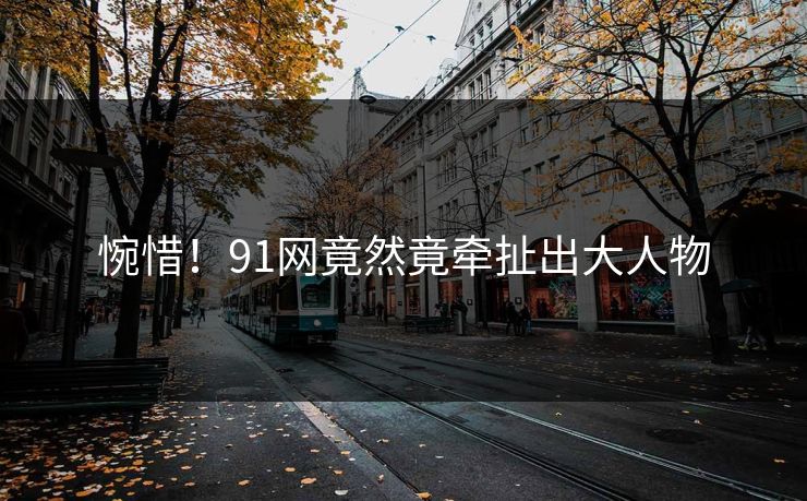 惋惜！91网竟然竟牵扯出大人物