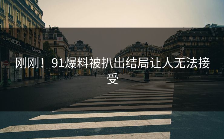 刚刚！91爆料被扒出结局让人无法接受