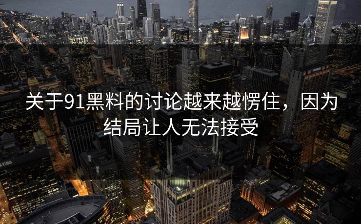关于91黑料的讨论越来越愣住，因为结局让人无法接受
