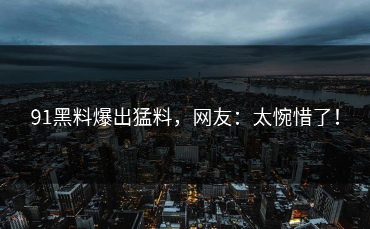 91黑料爆出猛料，网友：太惋惜了！