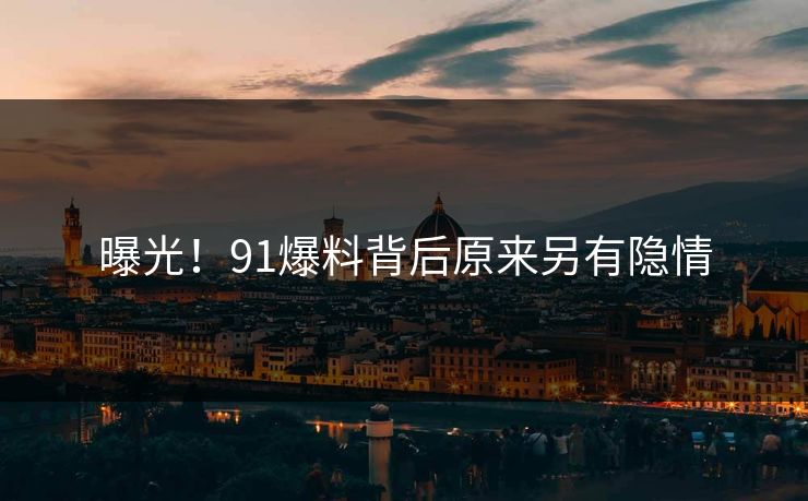 曝光！91爆料背后原来另有隐情