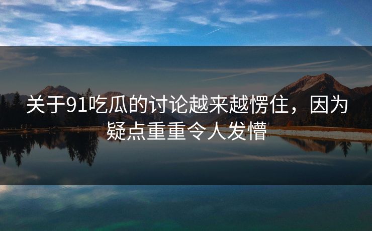 关于91吃瓜的讨论越来越愣住，因为疑点重重令人发懵