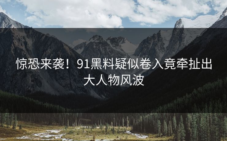 惊恐来袭！91黑料疑似卷入竟牵扯出大人物风波