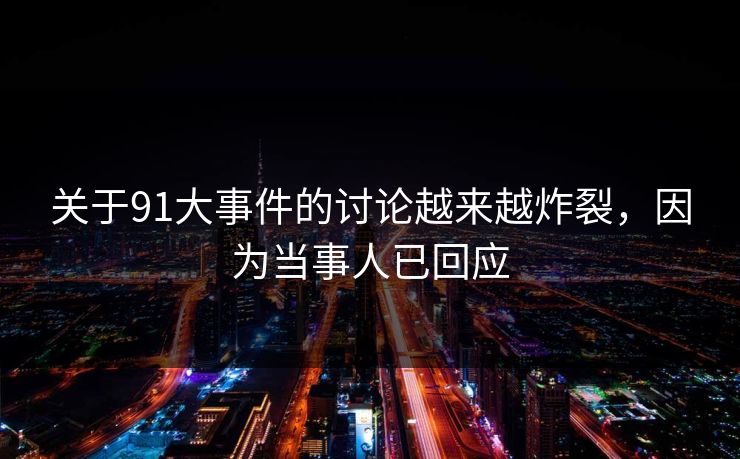 关于91大事件的讨论越来越炸裂，因为当事人已回应