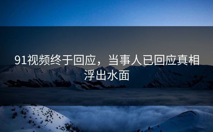 91视频终于回应，当事人已回应真相浮出水面