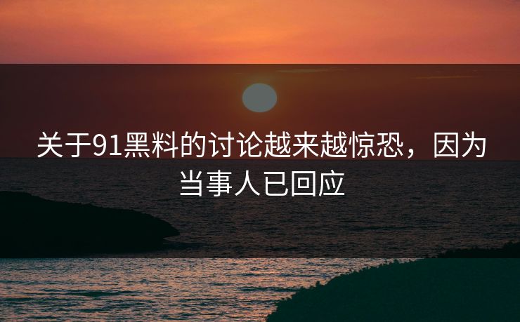 关于91黑料的讨论越来越惊恐，因为当事人已回应