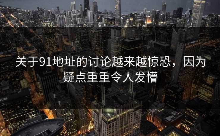 关于91地址的讨论越来越惊恐，因为疑点重重令人发懵
