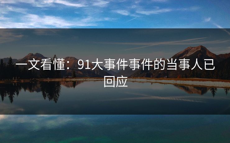 一文看懂：91大事件事件的当事人已回应