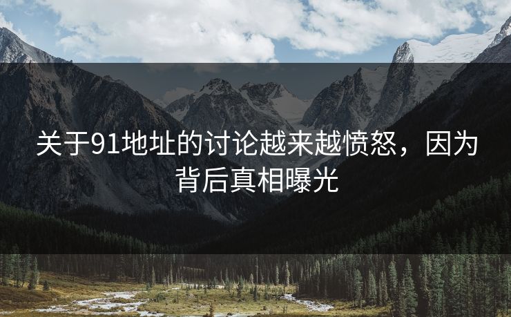 关于91地址的讨论越来越愤怒，因为背后真相曝光