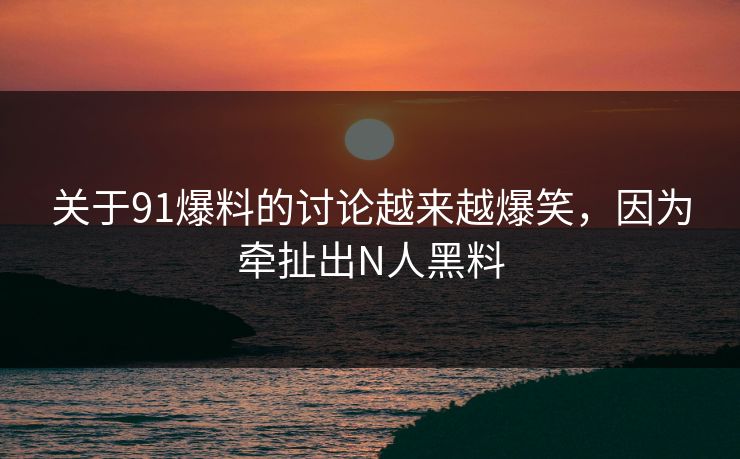 关于91爆料的讨论越来越爆笑，因为牵扯出N人黑料