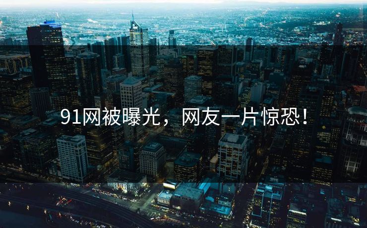 91网被曝光，网友一片惊恐！