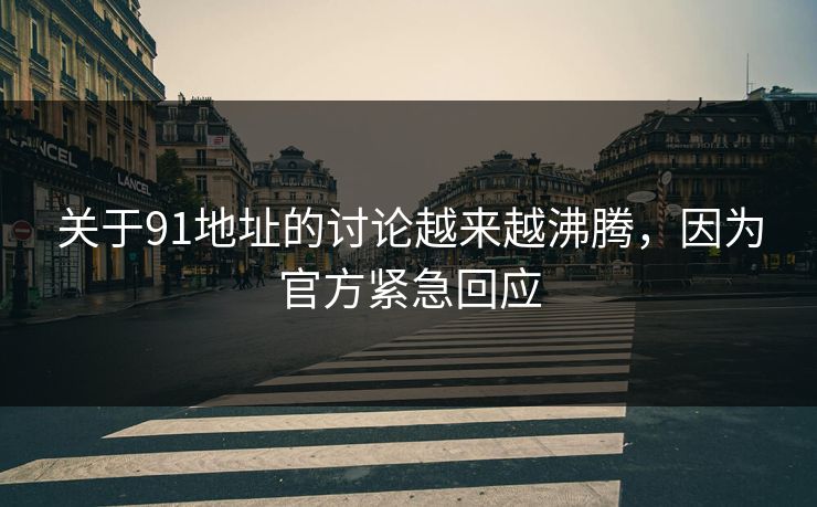 关于91地址的讨论越来越沸腾，因为官方紧急回应