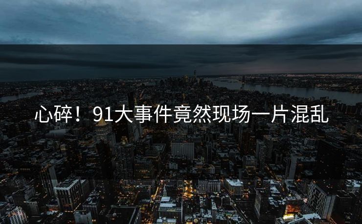 心碎！91大事件竟然现场一片混乱