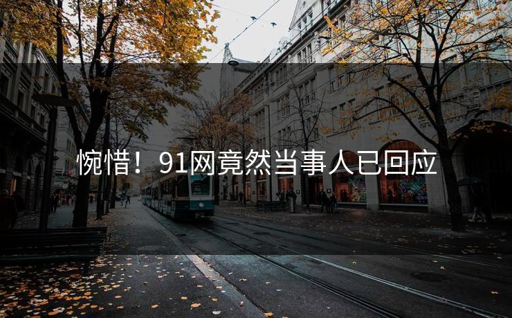 惋惜！91网竟然当事人已回应