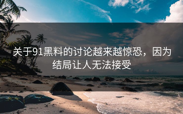 关于91黑料的讨论越来越惊恐，因为结局让人无法接受