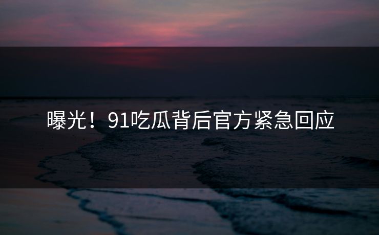 曝光！91吃瓜背后官方紧急回应