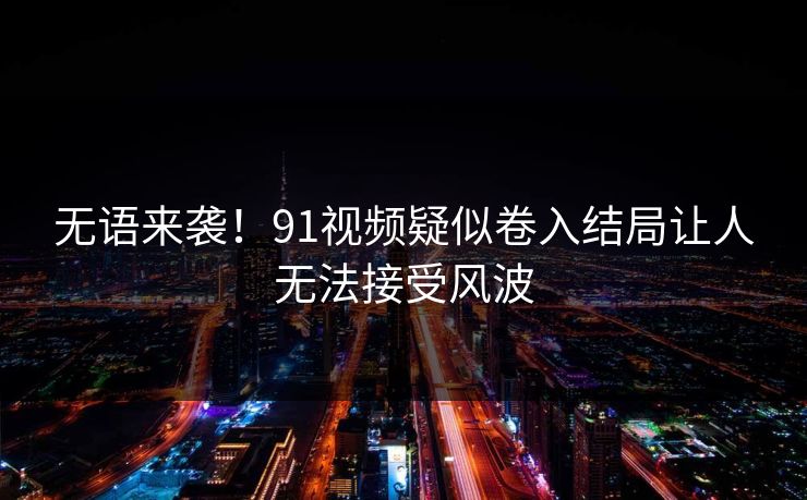 无语来袭！91视频疑似卷入结局让人无法接受风波
