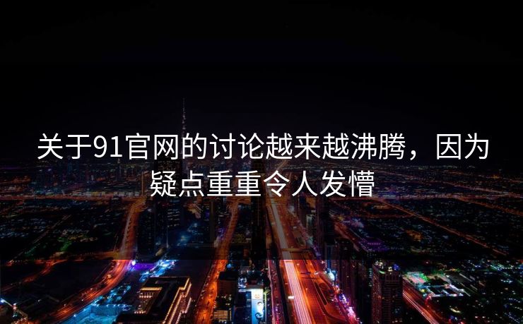 关于91官网的讨论越来越沸腾，因为疑点重重令人发懵