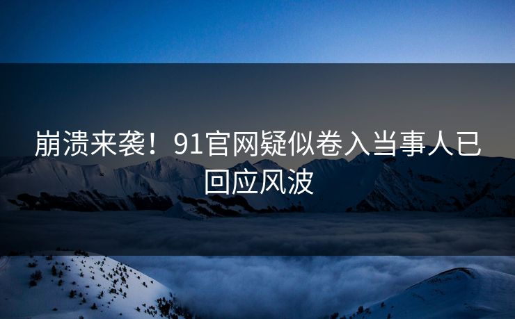 崩溃来袭！91官网疑似卷入当事人已回应风波