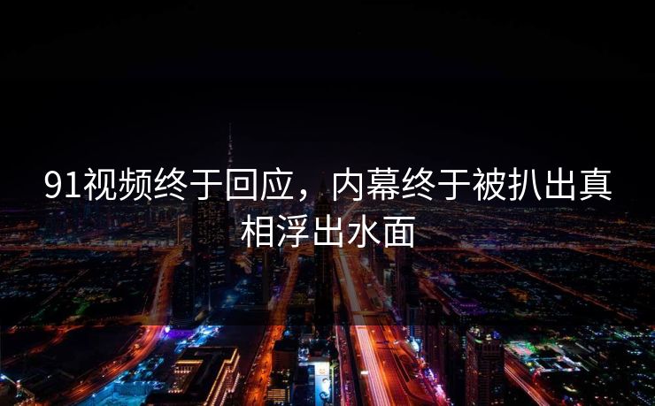 91视频终于回应，内幕终于被扒出真相浮出水面