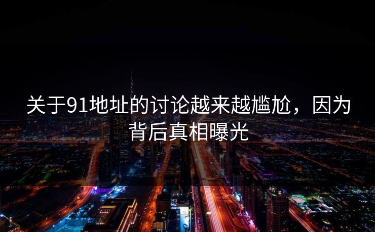 关于91地址的讨论越来越尴尬，因为背后真相曝光