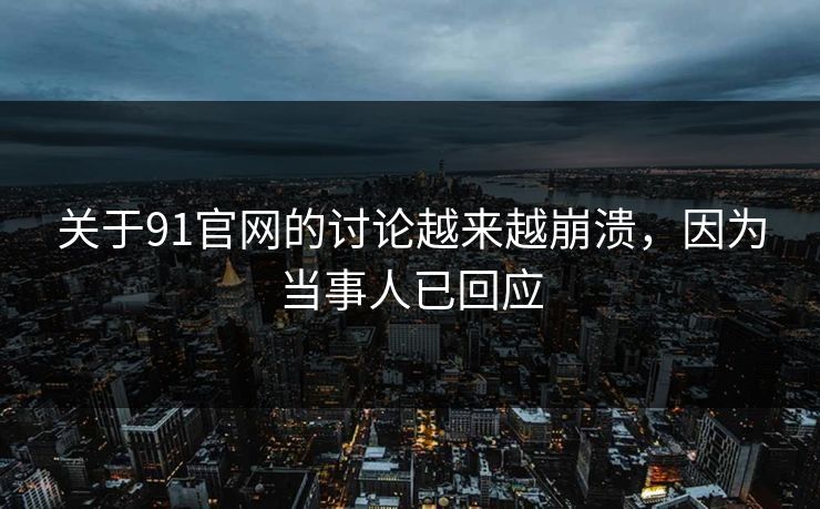 关于91官网的讨论越来越崩溃，因为当事人已回应