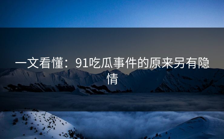 一文看懂：91吃瓜事件的原来另有隐情